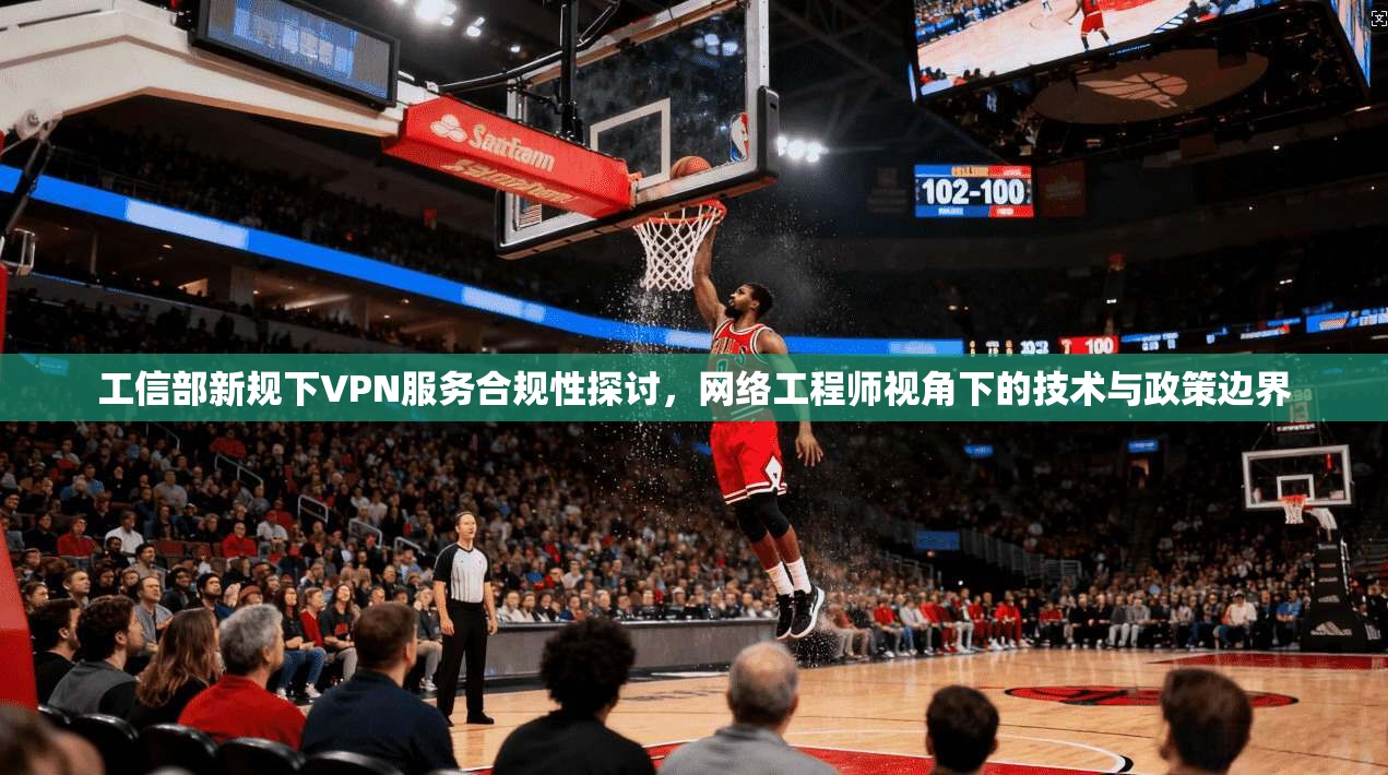 工信部新规下VPN服务合规性探讨,网络工程师视角下的技术与政策边界 工信部新规下VPN服务合规性探讨,网络工程师视角下的技术与政策边界
