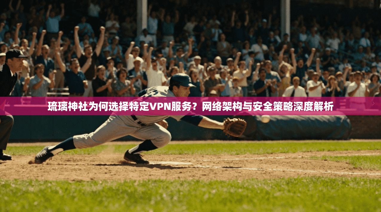 琉璃神社为何选择特定VPN服务？网络架构与安全策略深度解析