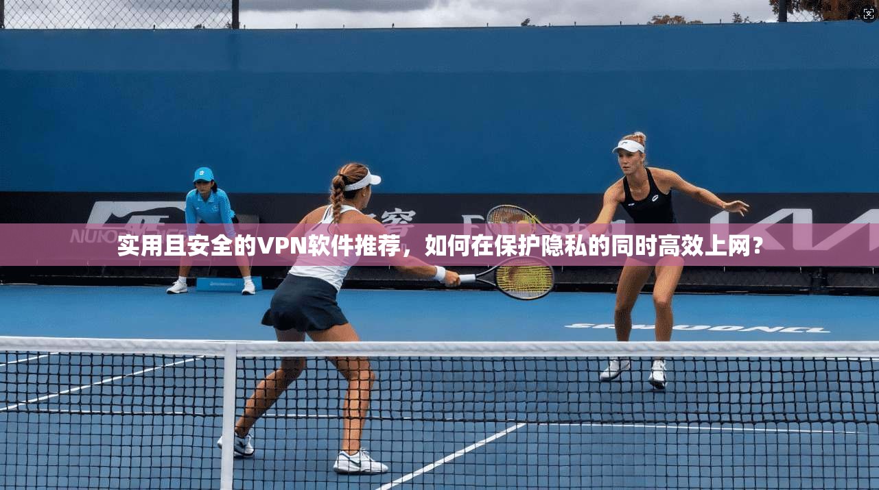 实用且安全的VPN软件推荐,如何在保护隐私的同时高效上网? 实用且安全的VPN软件推荐,如何在保护隐私的同时高效上网?