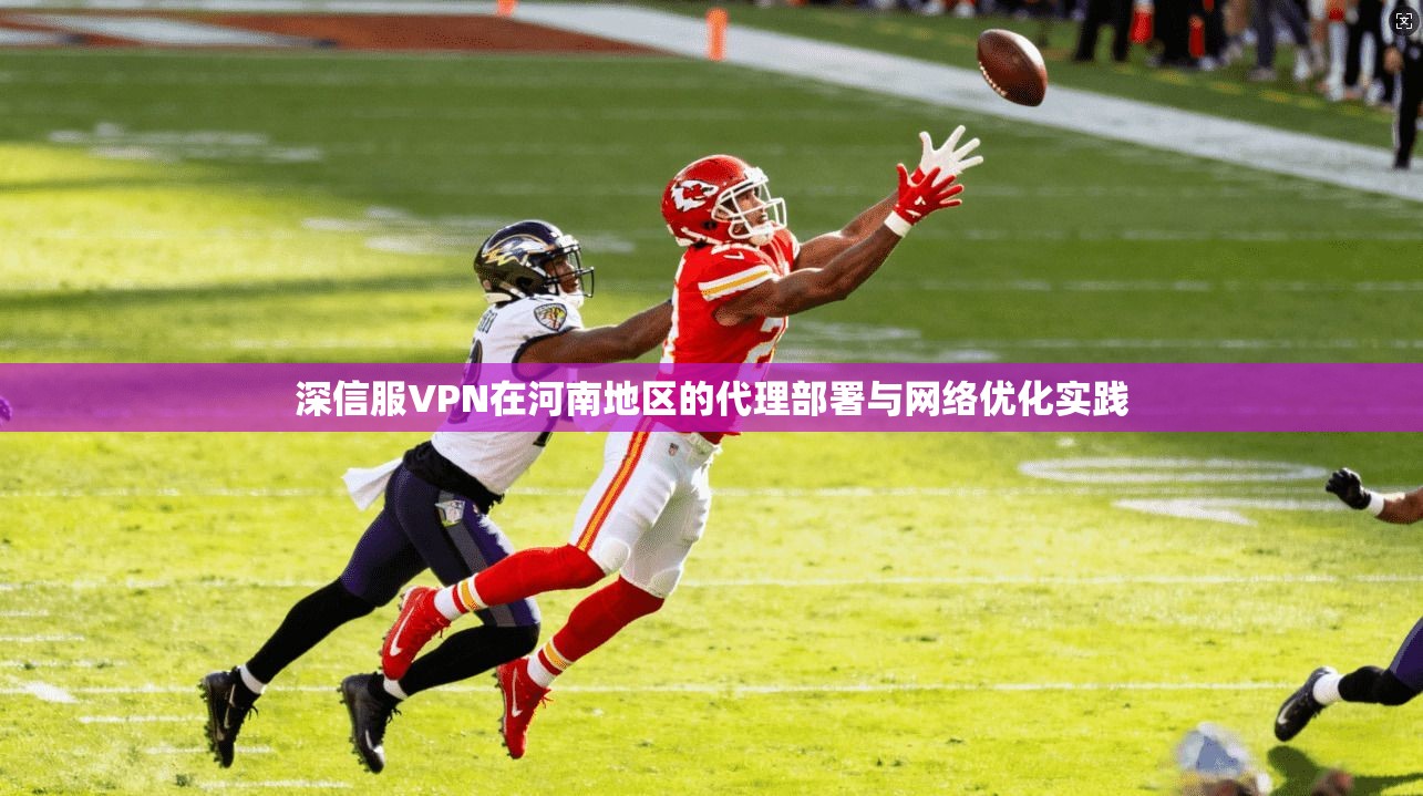 深信服VPN在河南地区的代理部署与网络优化实践