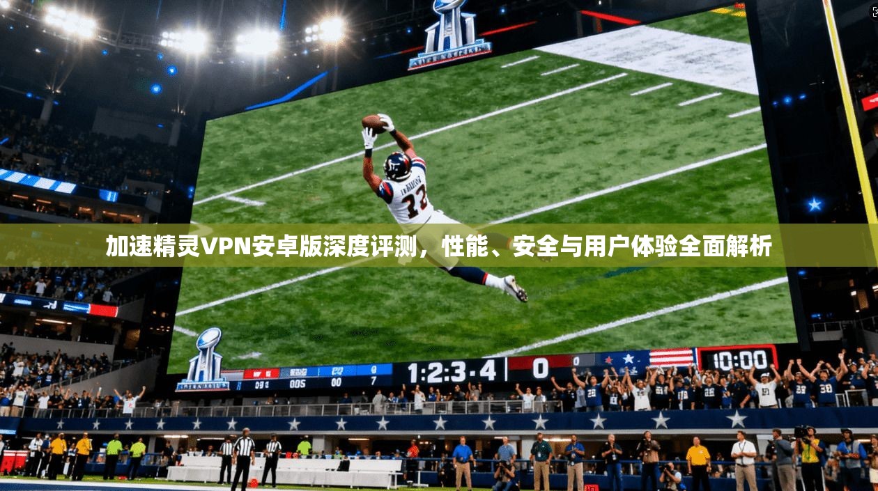 加速精灵VPN安卓版深度评测,性能、安全与用户体验全面解析 加速精灵VPN安卓版深度评测,性能、安全与用户体验全面解析