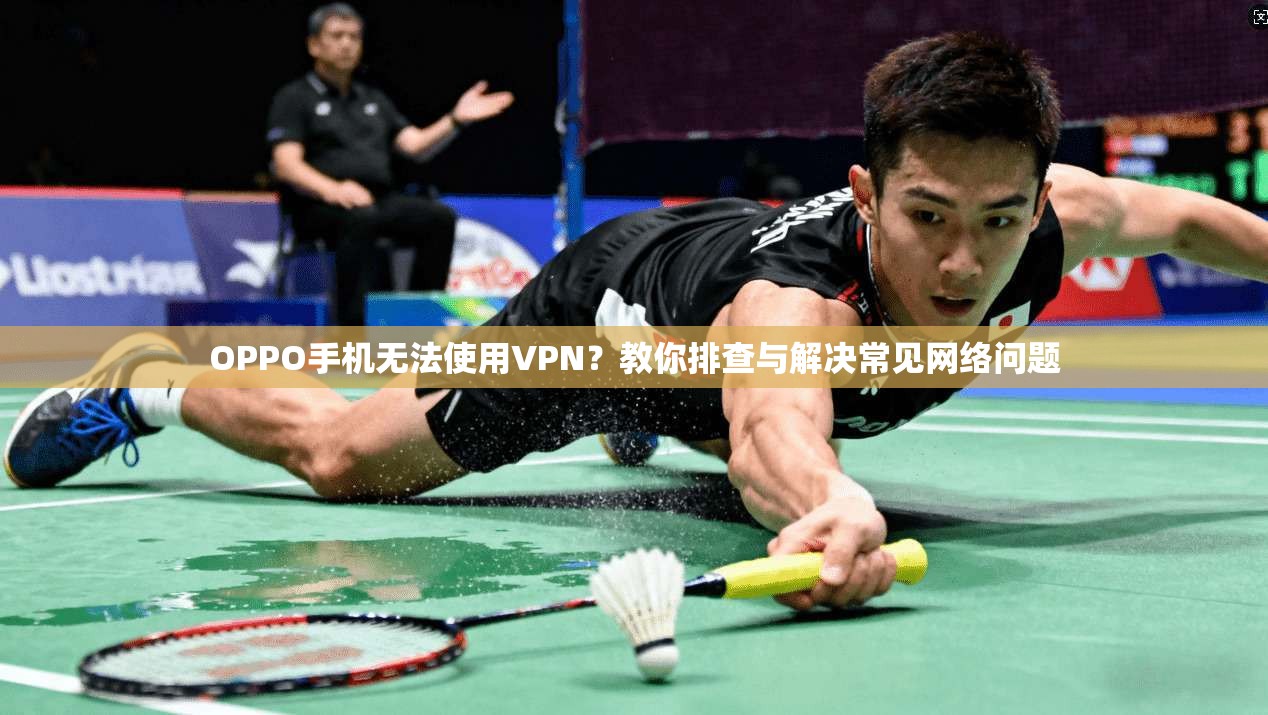 OPPO手机无法使用VPN?教你排查与解决常见网络问题 OPPO手机无法使用VPN?教你排查与解决常见网络问题