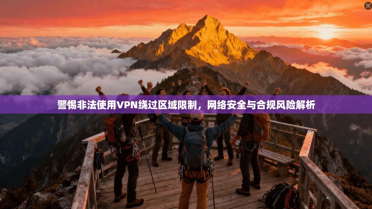 警惕非法使用VPN绕过区域限制，网络安全与合规风险解析