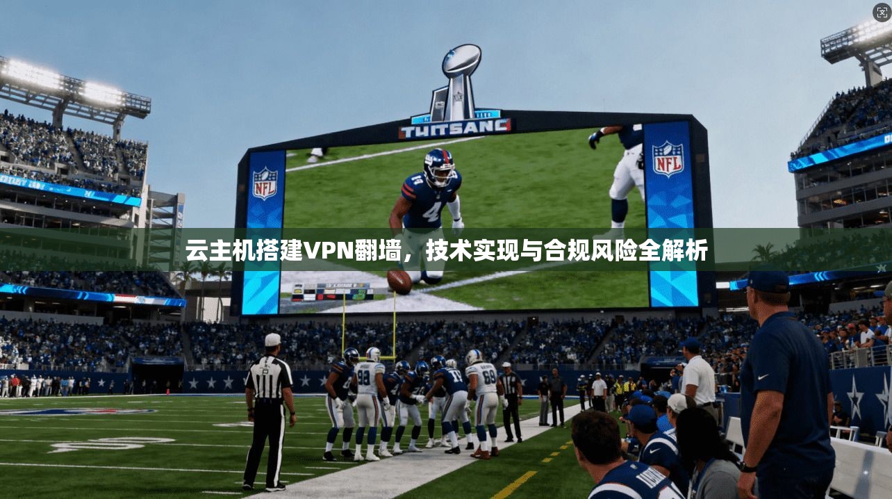 云主机搭建VPN翻墙，技术实现与合规风险全解析