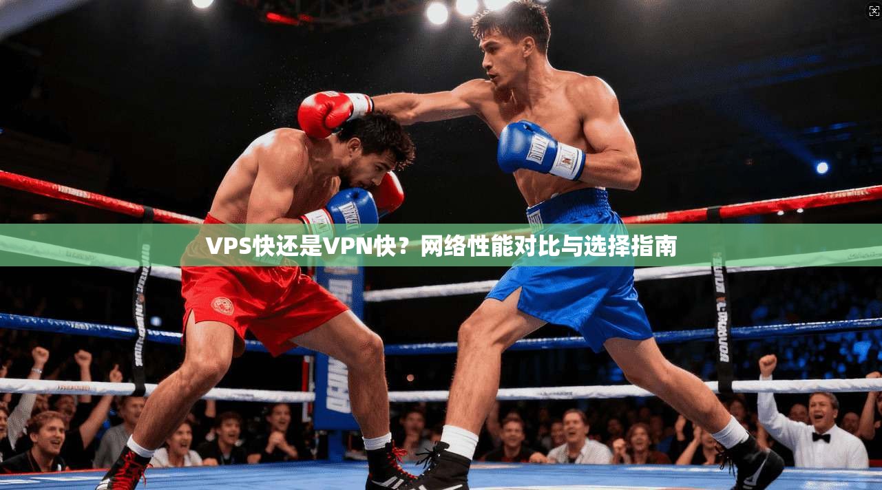VPS快还是VPN快？网络性能对比与选择指南