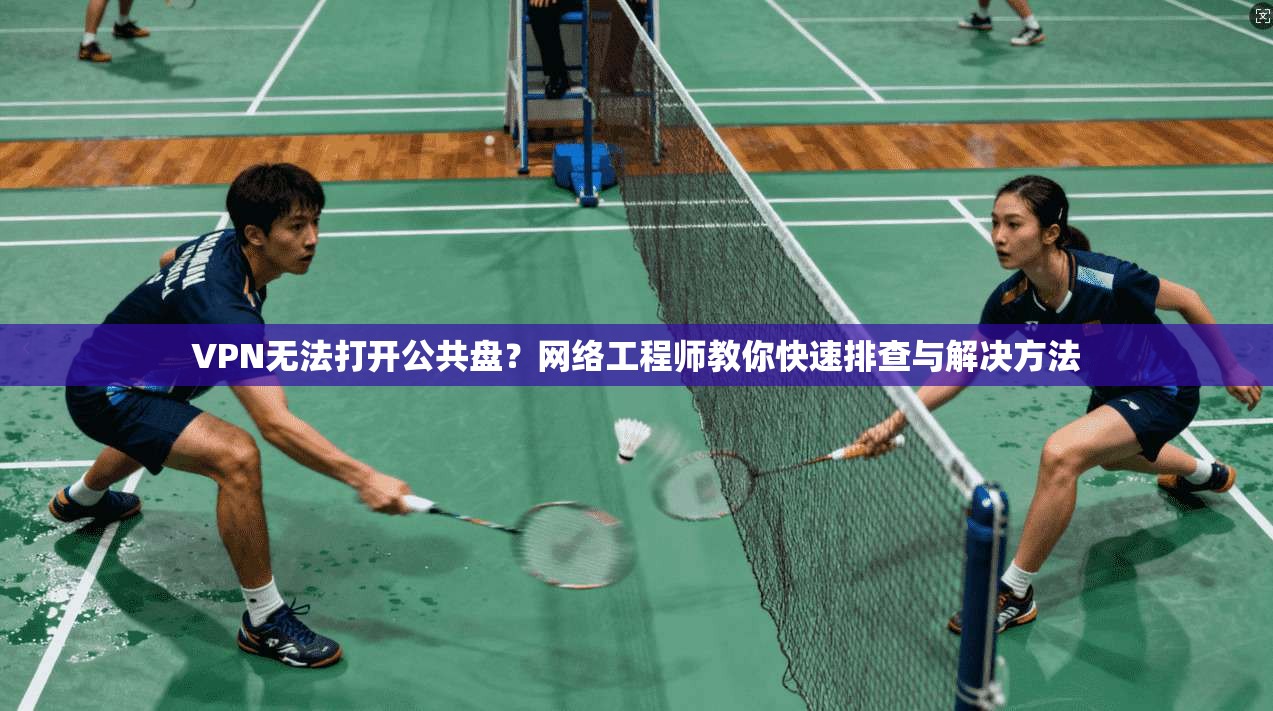VPN无法打开公共盘?网络工程师教你快速排查与解决方法 VPN无法打开公共盘?网络工程师教你快速排查与解决方法