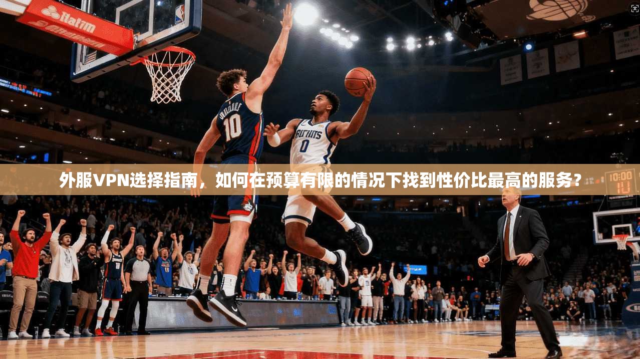 外服VPN选择指南，如何在预算有限的情况下找到性价比最高的服务？