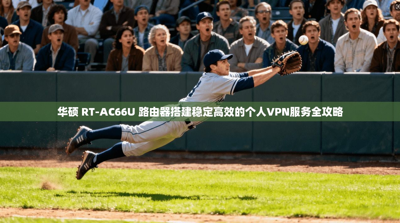 华硕 RT-AC66U 路由器搭建稳定高效的个人VPN服务全攻略