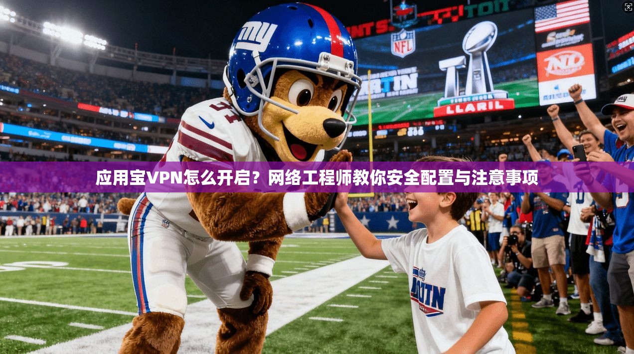应用宝VPN怎么开启？网络工程师教你安全配置与注意事项