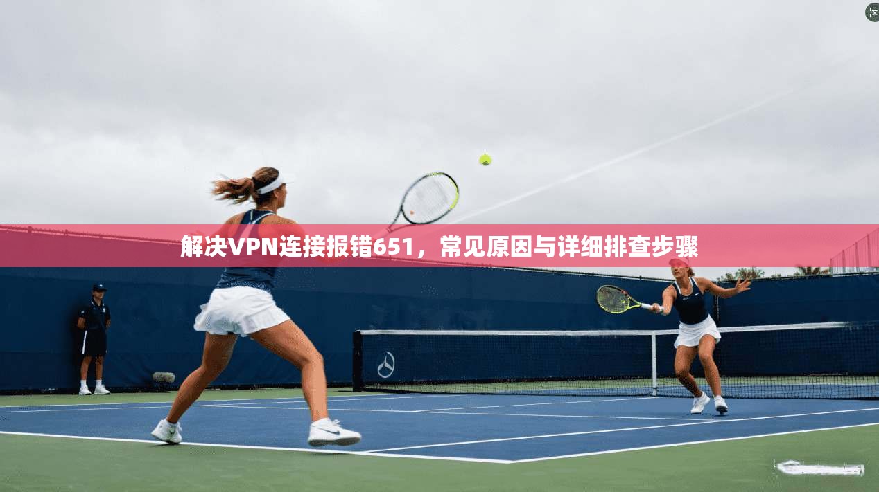解决VPN连接报错651，常见原因与详细排查步骤