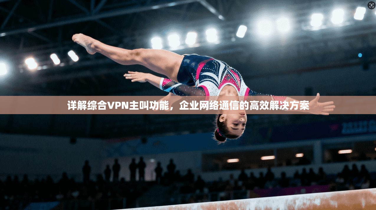 详解综合VPN主叫功能，企业网络通信的高效解决方案