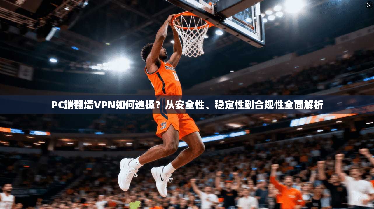 PC端翻墙VPN如何选择？从安全性、稳定性到合规性全面解析
