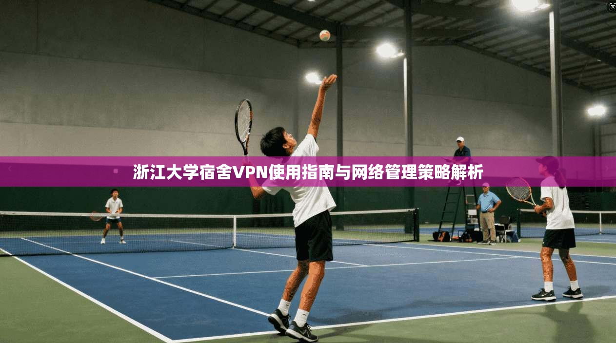 浙江大学宿舍VPN使用指南与网络管理策略解析