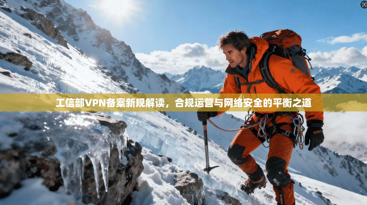 工信部VPN备案新规解读，合规运营与网络安全的平衡之道