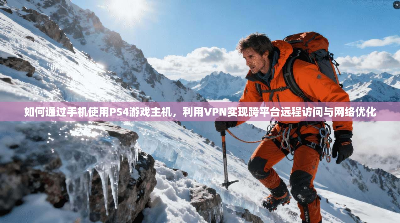如何通过手机使用PS4游戏主机，利用VPN实现跨平台远程访问与网络优化