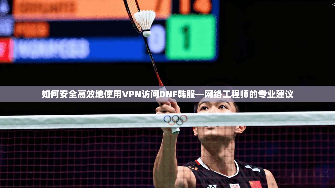 如何安全高效地使用VPN访问DNF韩服—网络工程师的专业建议