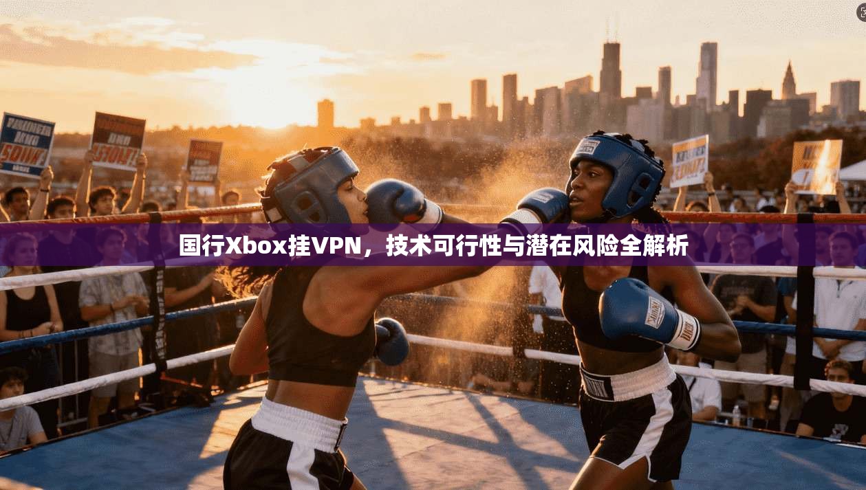 国行Xbox挂VPN，技术可行性与潜在风险全解析