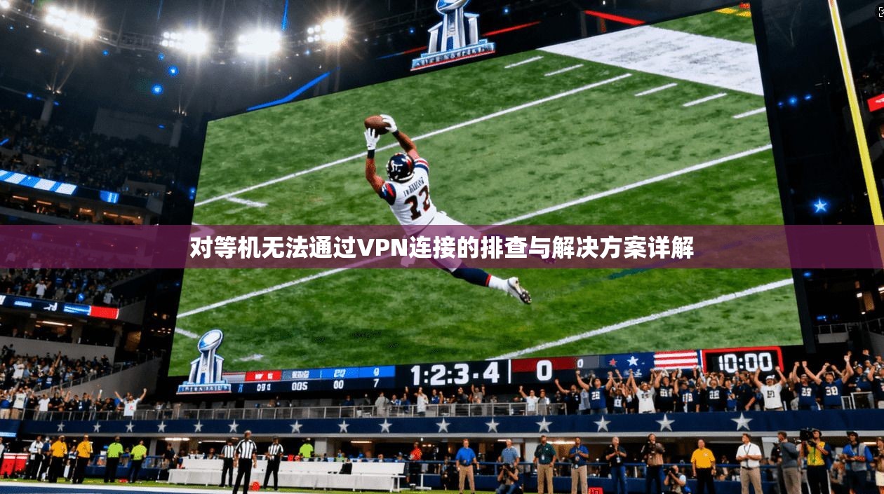 对等机无法通过VPN连接的排查与解决方案详解