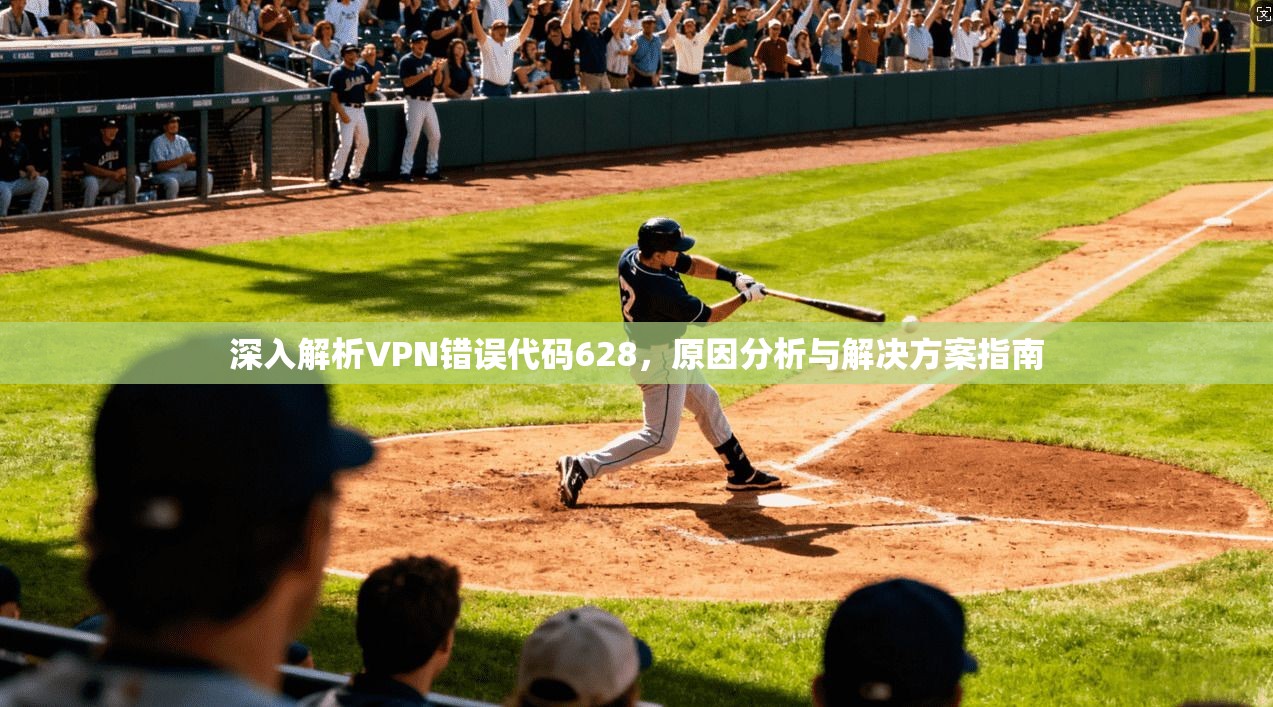 深入解析VPN错误代码628，原因分析与解决方案指南