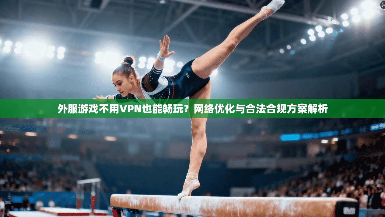 外服游戏不用VPN也能畅玩？网络优化与合法合规方案解析