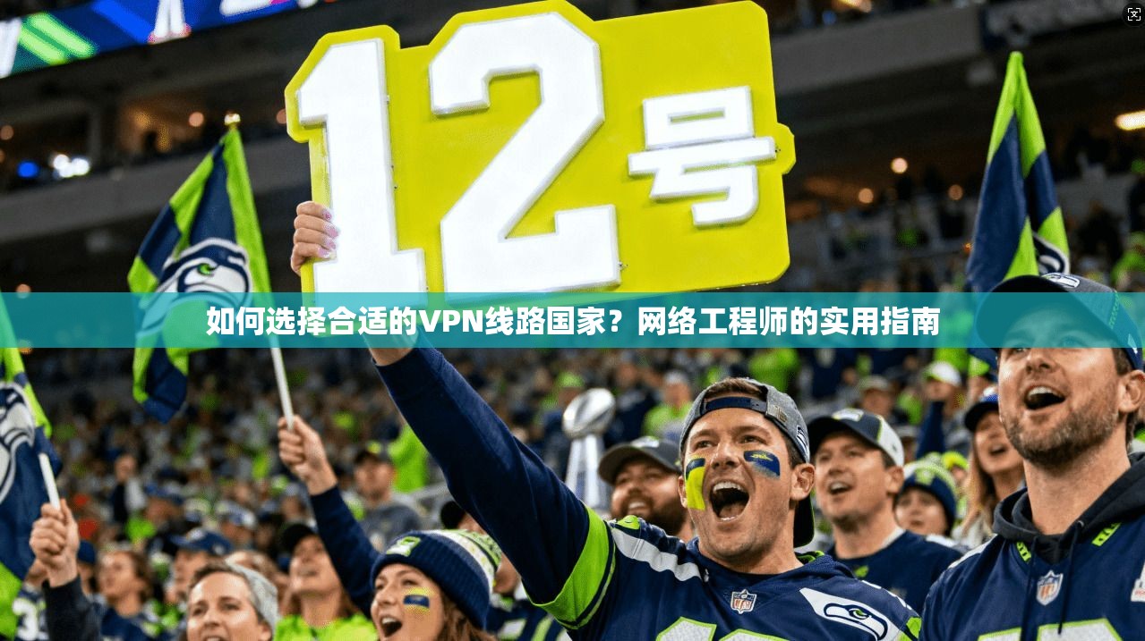 如何选择合适的VPN线路国家？网络工程师的实用指南