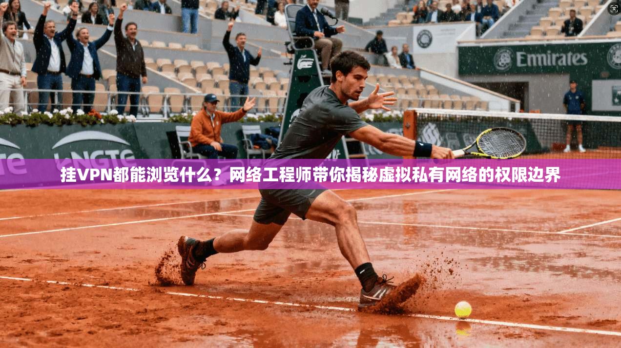 挂VPN都能浏览什么？网络工程师带你揭秘虚拟私有网络的权限边界