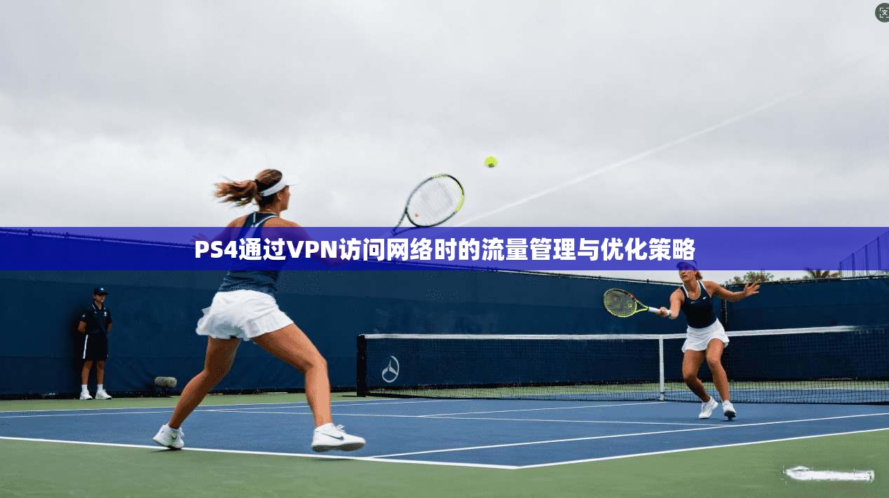 PS4通过VPN访问网络时的流量管理与优化策略