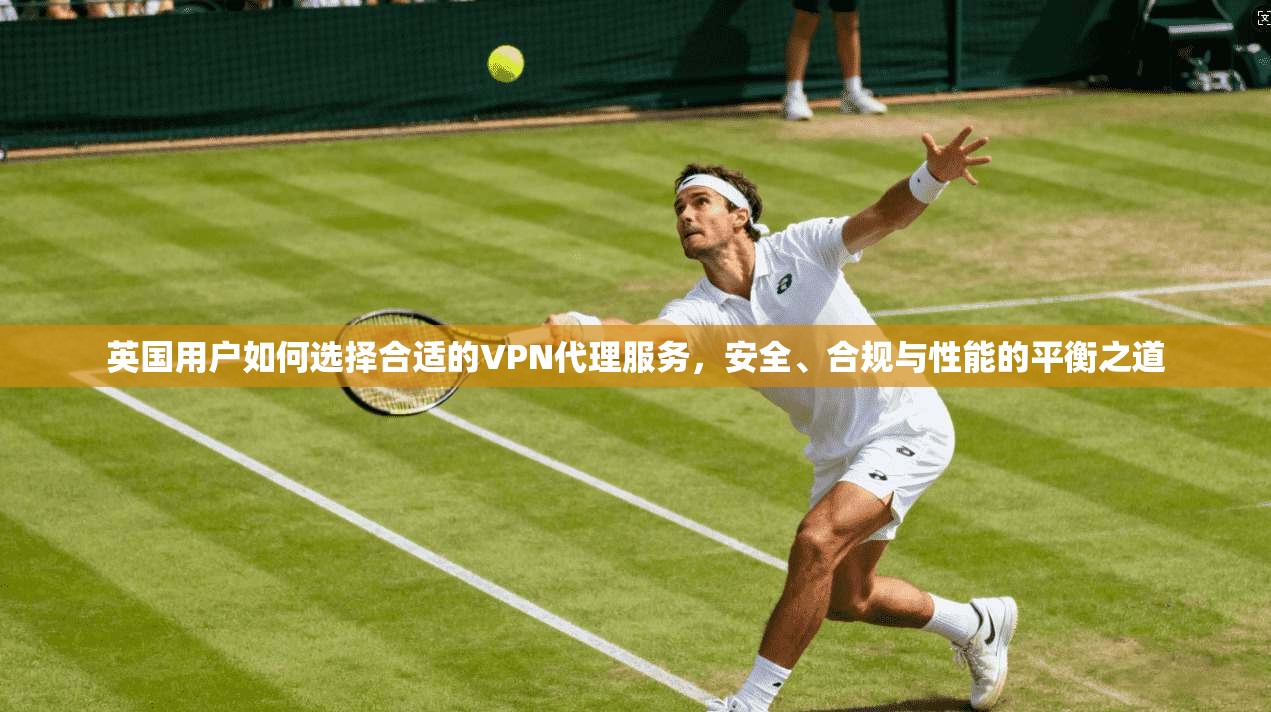 英国用户如何选择合适的VPN代理服务，安全、合规与性能的平衡之道
