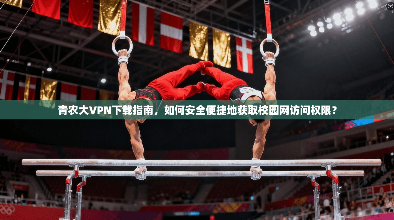 青农大VPN下载指南，如何安全便捷地获取校园网访问权限？