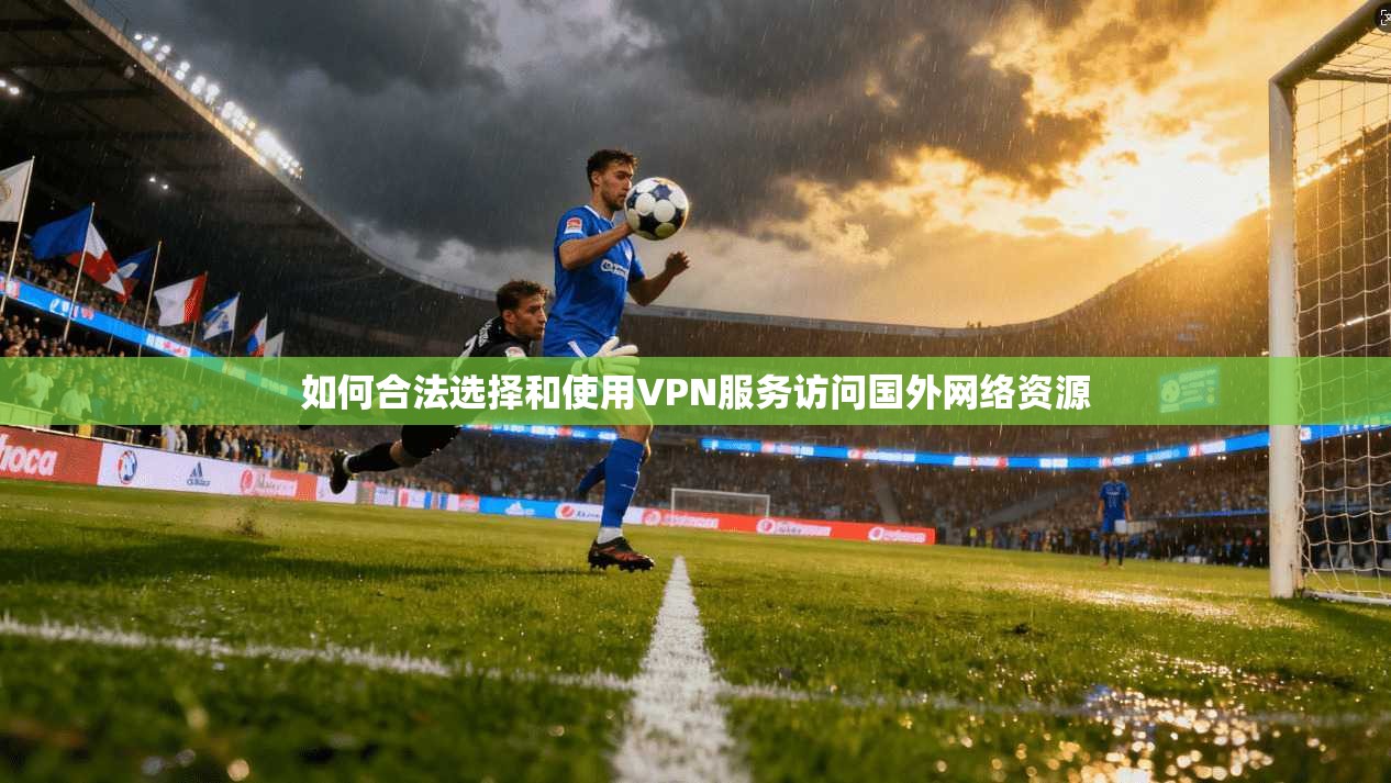 如何合法选择和使用VPN服务访问国外网络资源