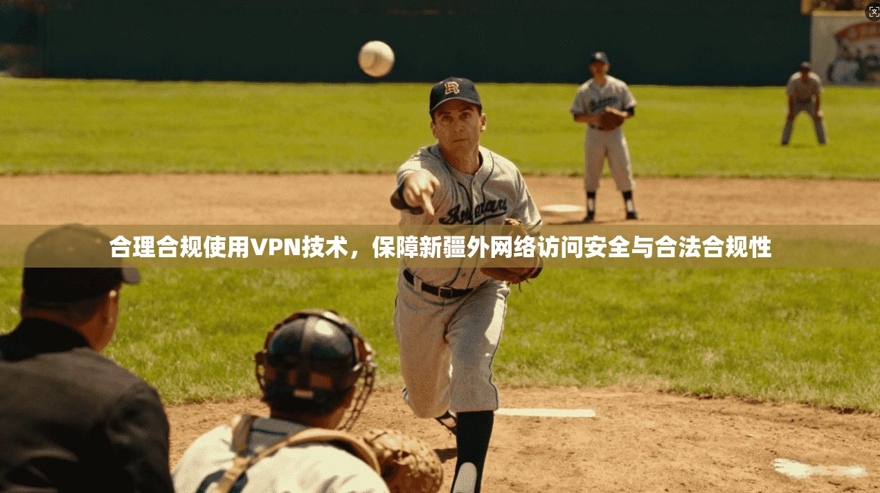 合理合规使用VPN技术,保障新疆外网络访问安全与合法合规性