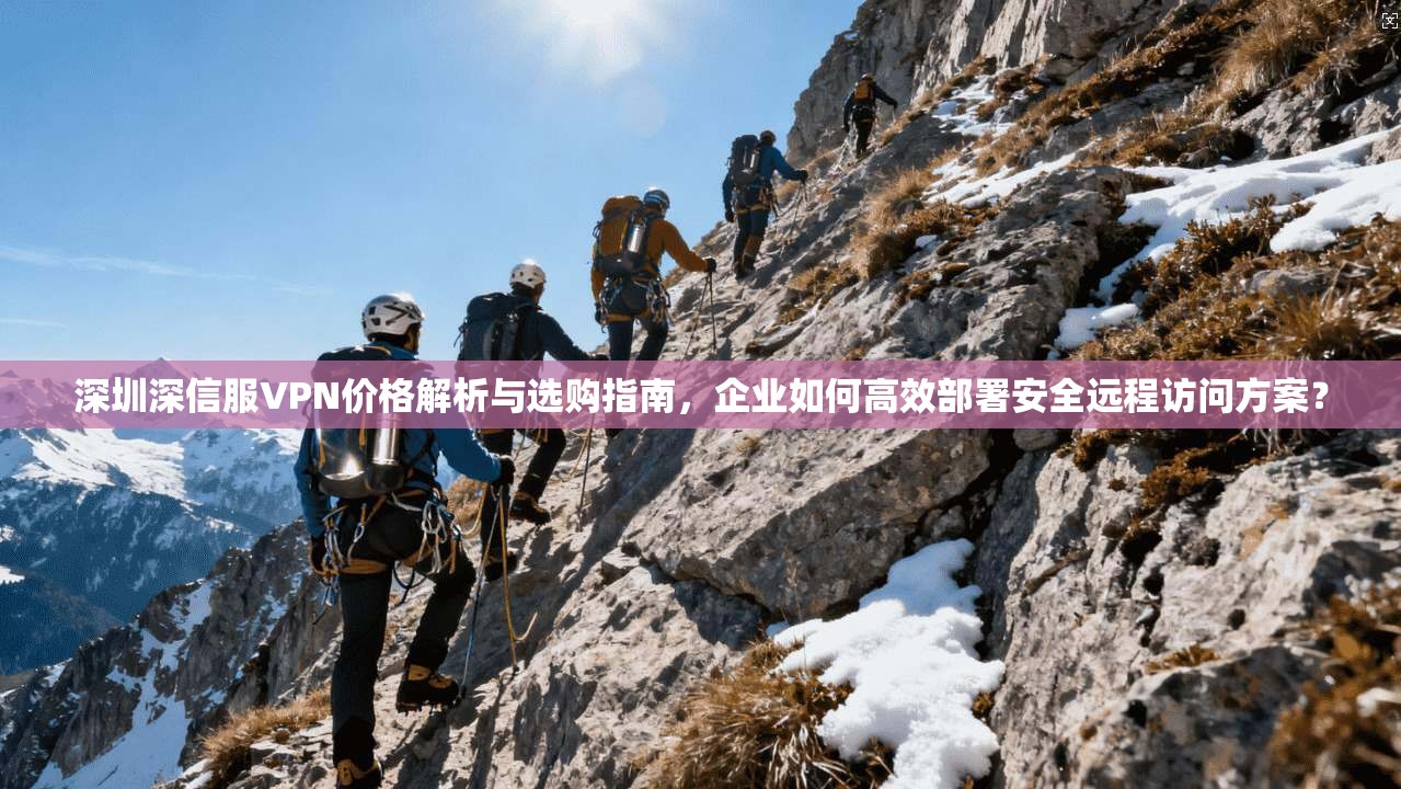 深圳深信服VPN价格解析与选购指南，企业如何高效部署安全远程访问方案？