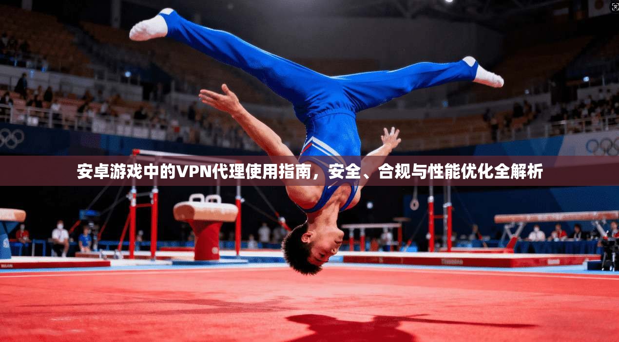 安卓游戏中的VPN代理使用指南，安全、合规与性能优化全解析