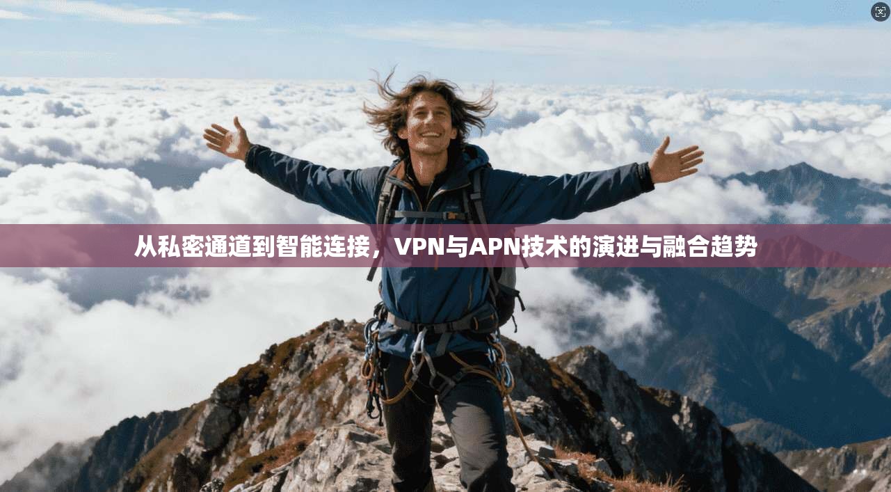 从私密通道到智能连接,VPN与APN技术的演进与融合趋势