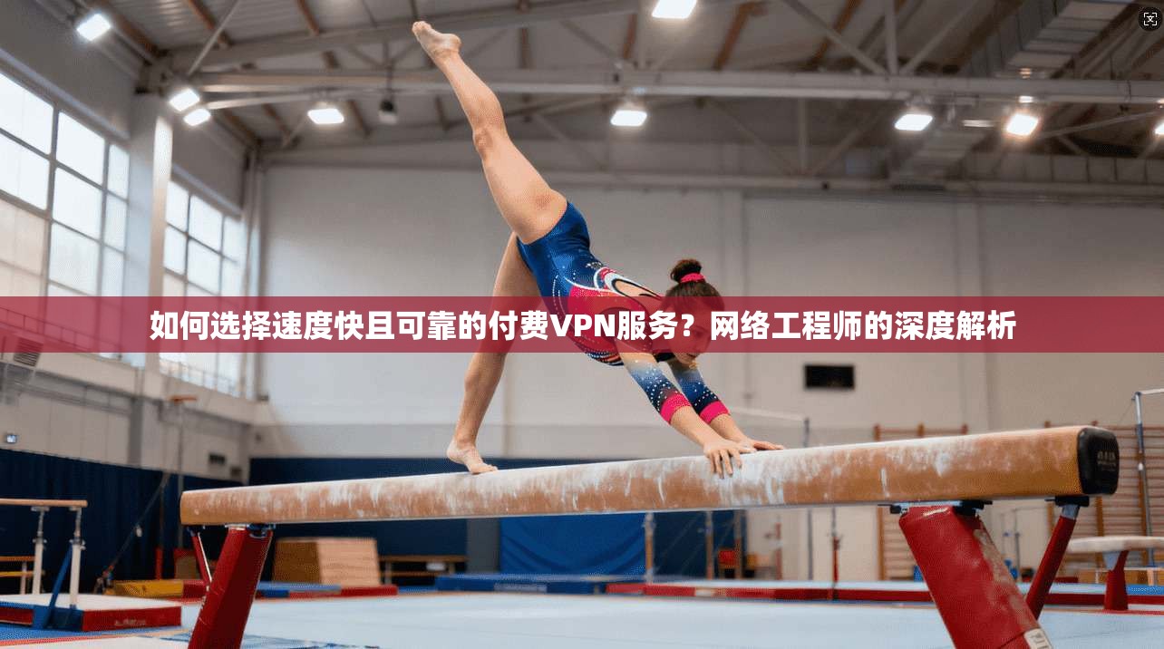 如何选择速度快且可靠的付费VPN服务?网络工程师的深度解析