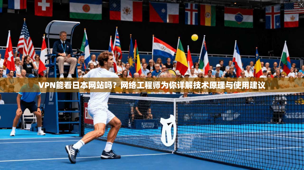 VPN能看日本网站吗?网络工程师为你详解技术原理与使用建议