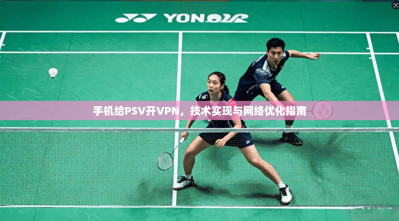 手机给PSV开VPN,技术实现与网络优化指南