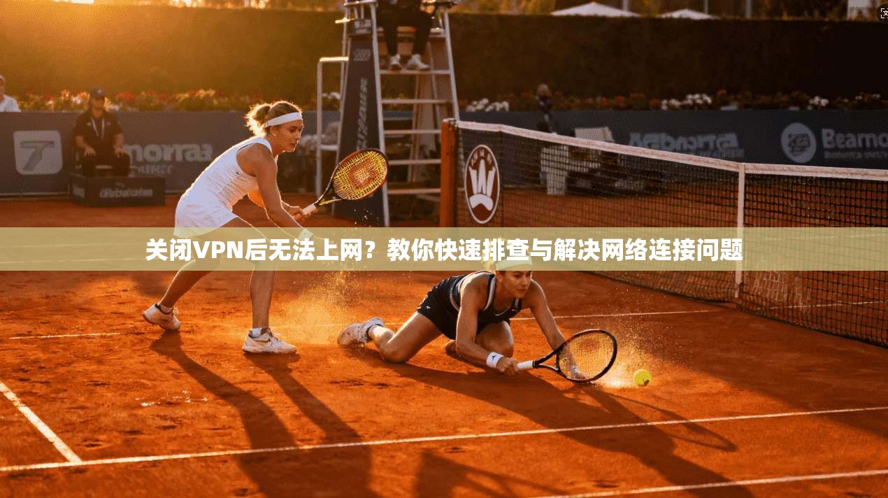 关闭VPN后无法上网？教你快速排查与解决网络连接问题