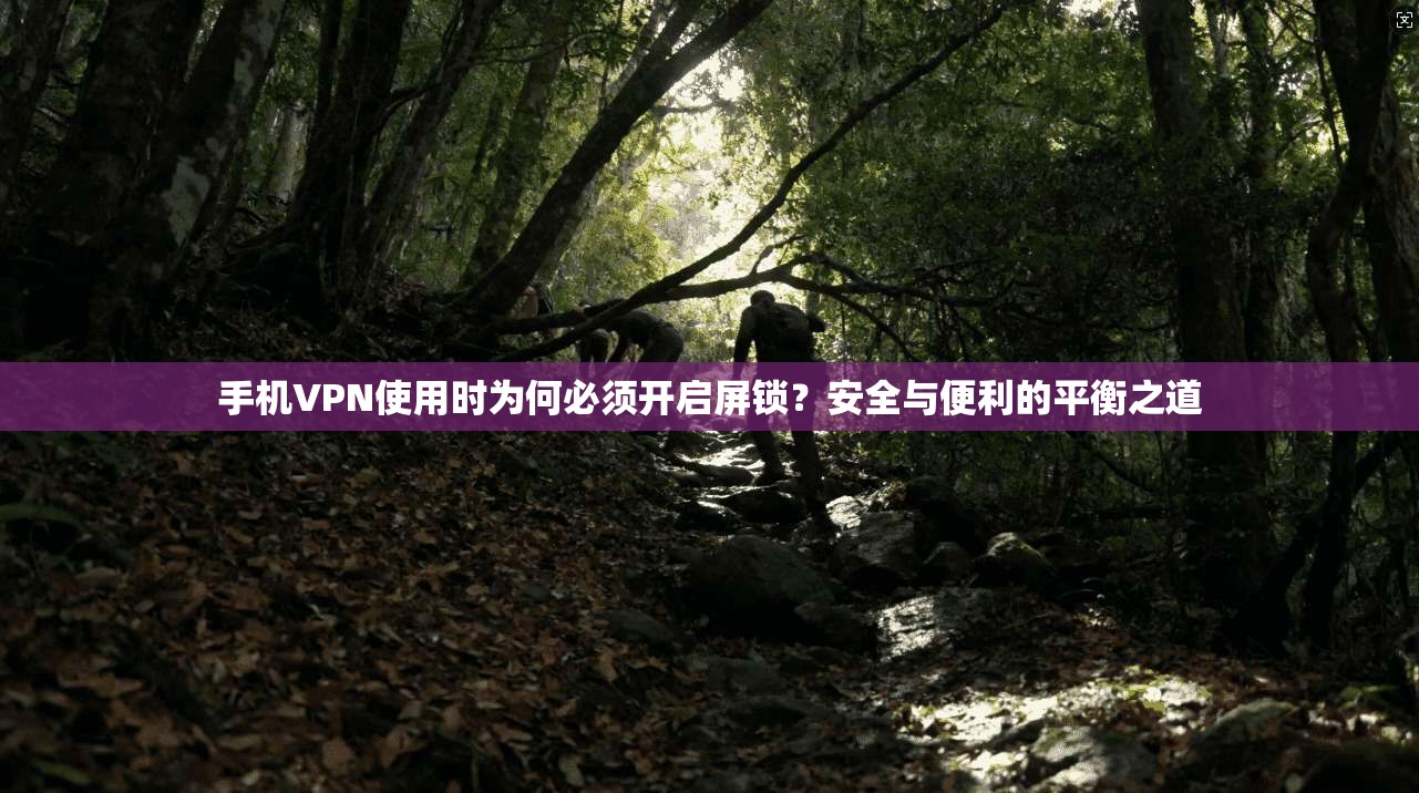 手机VPN使用时为何必须开启屏锁？安全与便利的平衡之道