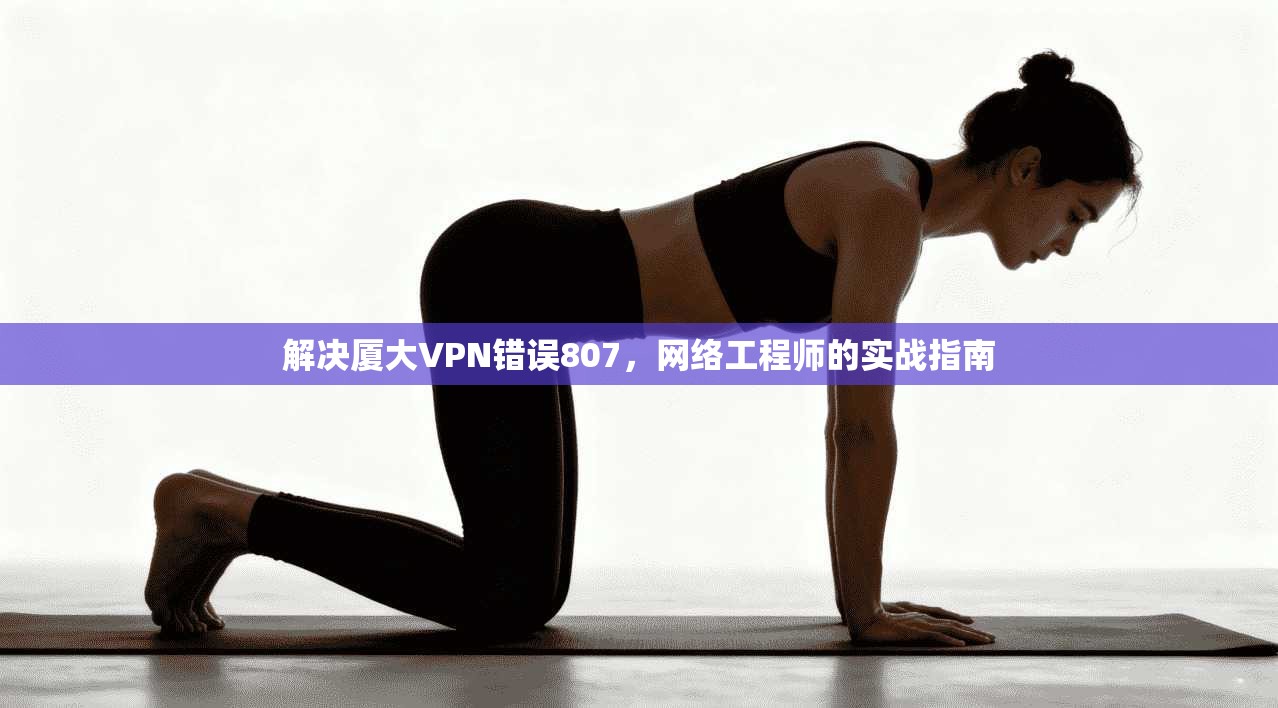 解决厦大VPN错误807，网络工程师的实战指南