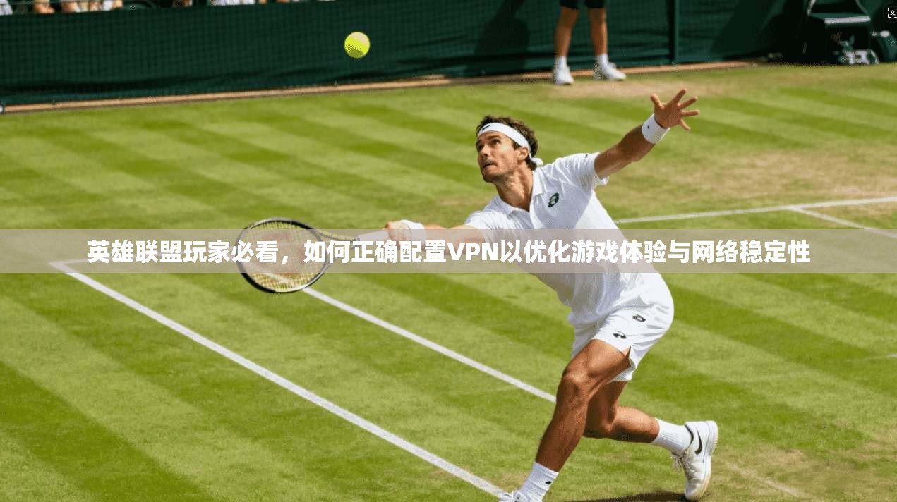 英雄联盟玩家必看，如何正确配置VPN以优化游戏体验与网络稳定性