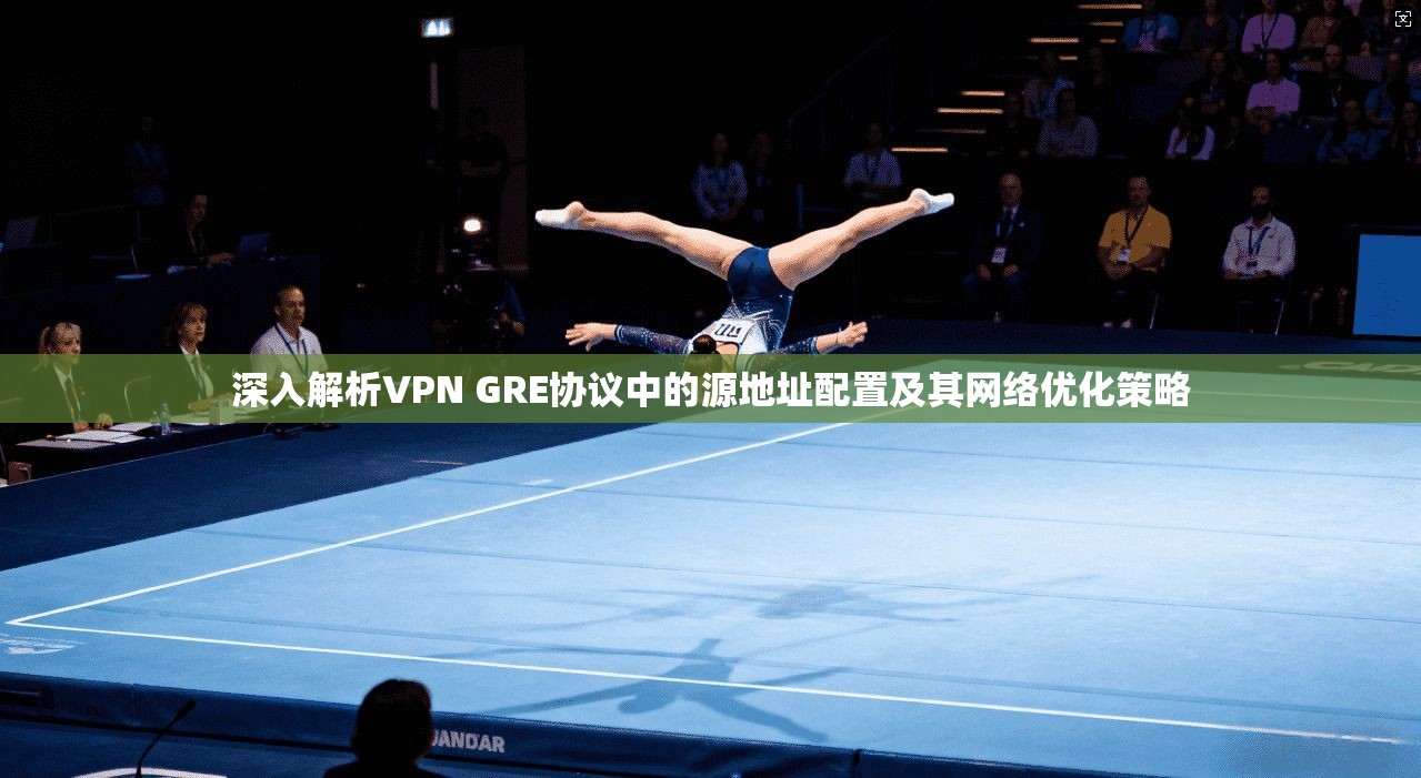 深入解析VPN GRE协议中的源地址配置及其网络优化策略