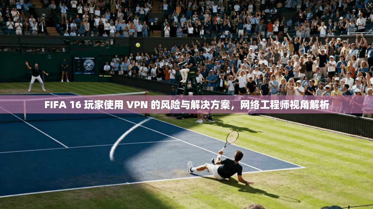 FIFA 16 玩家使用 VPN 的风险与解决方案，网络工程师视角解析