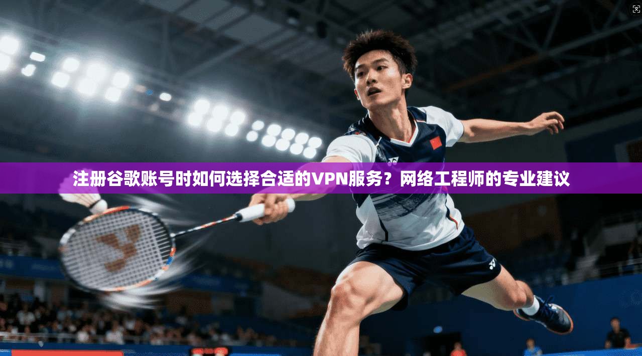 注册谷歌账号时如何选择合适的VPN服务？网络工程师的专业建议