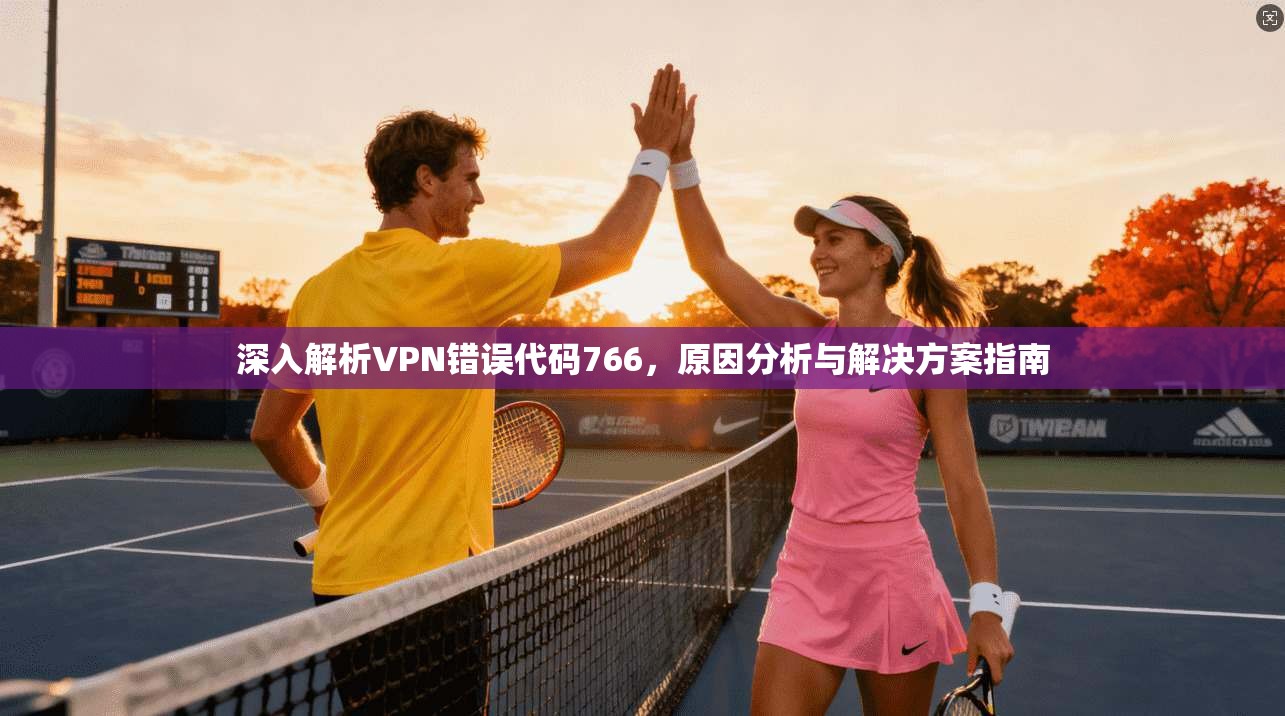 深入解析VPN错误代码766，原因分析与解决方案指南