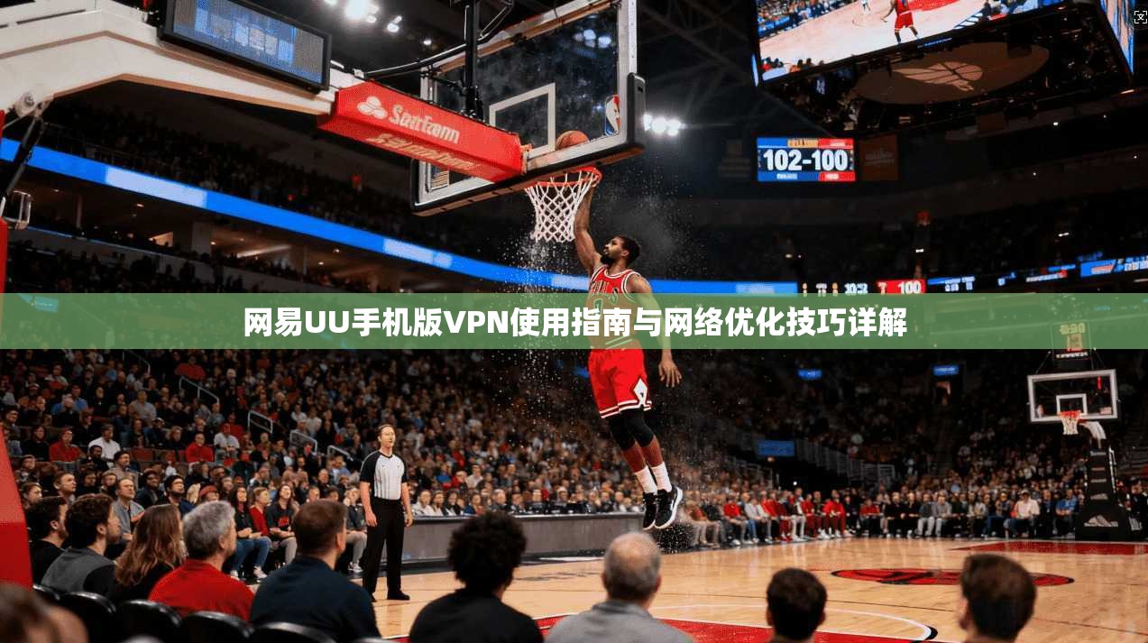 网易UU手机版VPN使用指南与网络优化技巧详解