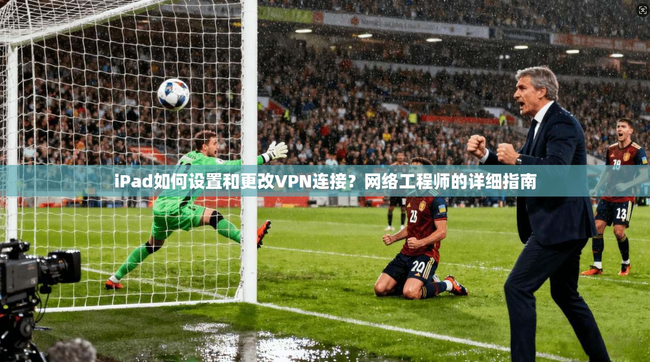 iPad如何设置和更改VPN连接？网络工程师的详细指南
