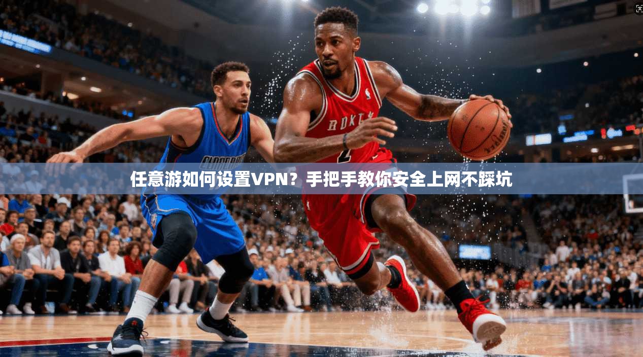 任意游如何设置VPN?手把手教你安全上网不踩坑 任意游如何设置VPN?手把手教你安全上网不踩坑