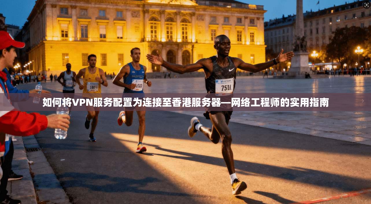 如何将VPN服务配置为连接至香港服务器—网络工程师的实用指南 如何将VPN服务配置为连接至香港服务器—网络工程师的实用指南