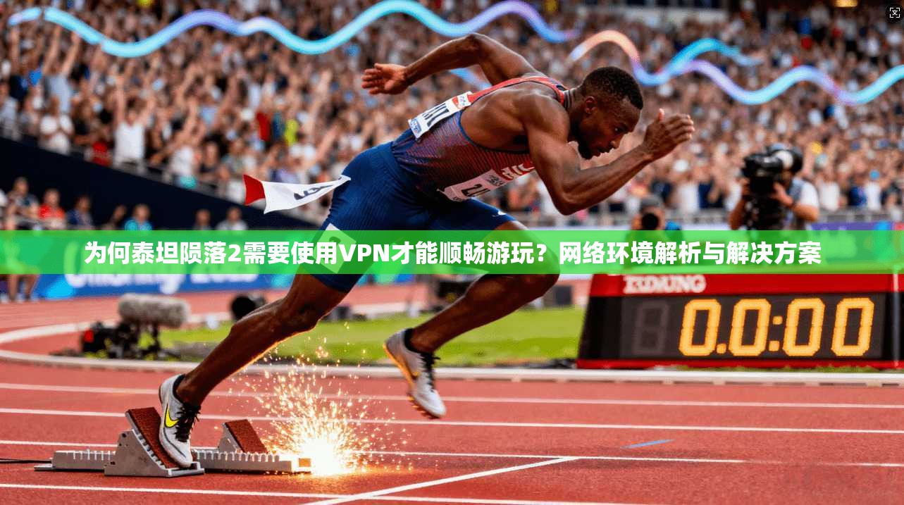 为何泰坦陨落2需要使用VPN才能顺畅游玩？网络环境解析与解决方案